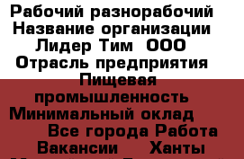 Рабочий-разнорабочий › Название организации ­ Лидер Тим, ООО › Отрасль предприятия ­ Пищевая промышленность › Минимальный оклад ­ 30 000 - Все города Работа » Вакансии   . Ханты-Мансийский,Белоярский г.